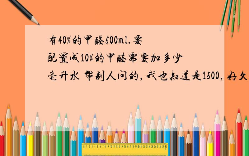 有40%的甲醛500ml,要配置成10%的甲醛需要加多少毫升水 帮别人问的，我也知道是1500，好久没做题目了，都老大个人了= =但我还真不确定是不是1500了，我弱智了哈哈