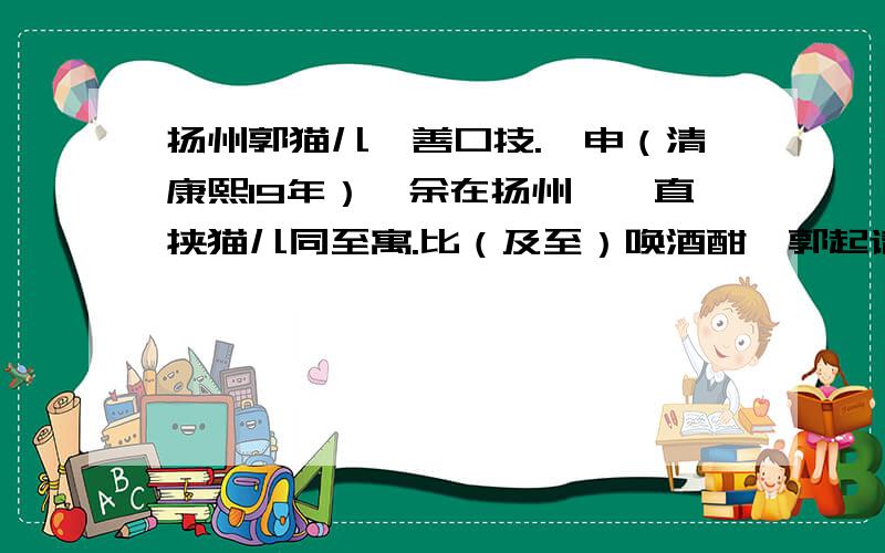 扬州郭猫儿,善口技.庚申（清康熙19年）,余在扬州,一直挟猫儿同至寓.比（及至）唤酒酣,郭起请奏藻技,于席右设围屏,不置灯烛,郭坐屏后,主客静听.久之,无声.少之,群鸡乱鸣,其声之种种各别.