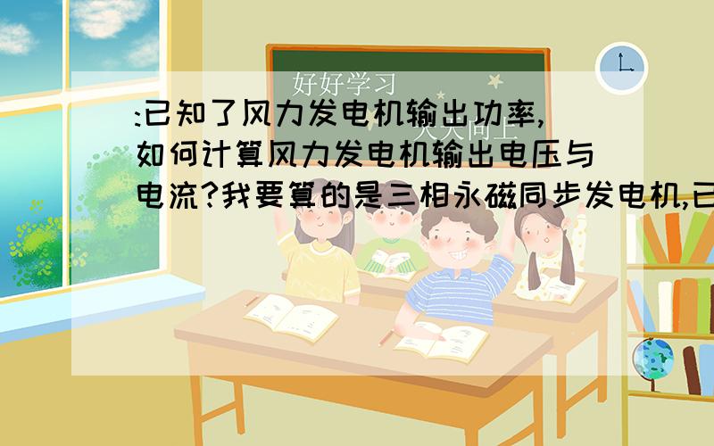 :已知了风力发电机输出功率,如何计算风力发电机输出电压与电流?我要算的是三相永磁同步发电机,已知了发电机一条功率随时间变化的曲线,想得到电压 电流的变化曲线,因此想通过已知的功