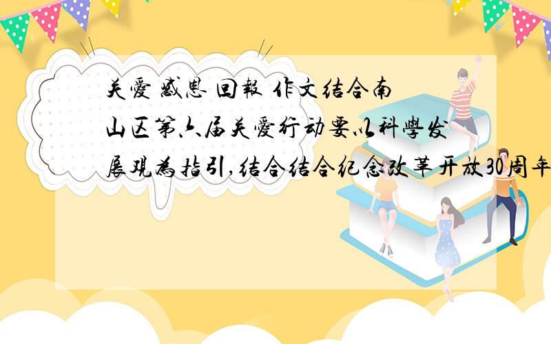 关爱 感恩 回报 作文结合南山区第六届关爱行动要以科学发展观为指引,结合结合纪念改革开放30周年,对口扶持甘肃陇南地震灾后重建工作.要500字