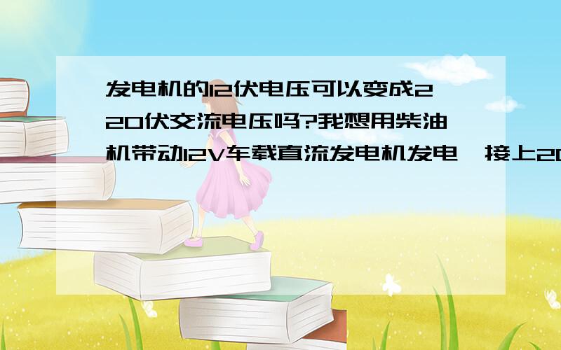 发电机的12伏电压可以变成220伏交流电压吗?我想用柴油机带动12V车载直流发电机发电,接上2000W逆变器变成220V交流电用在1500W的机器上,长时间工作.可以做到吗?要用稳压器吗?还要加什么东西吗