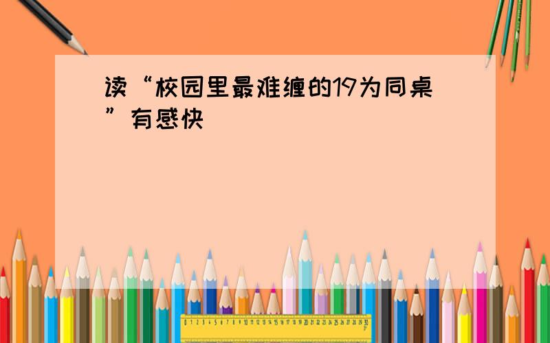 读“校园里最难缠的19为同桌”有感快