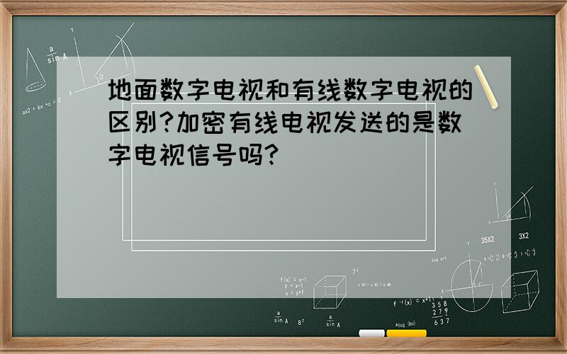 地面数字电视和有线数字电视的区别?加密有线电视发送的是数字电视信号吗?