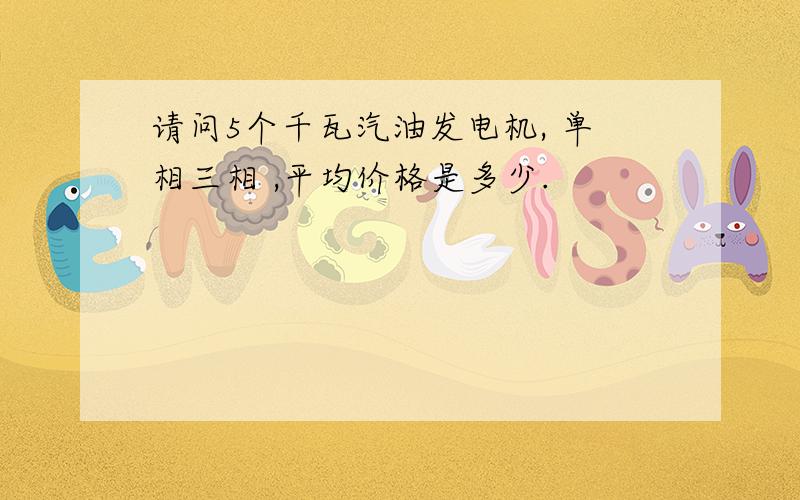 请问5个千瓦汽油发电机, 单相三相 ,平均价格是多少.