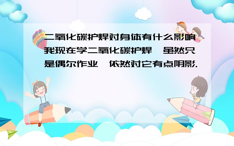 二氧化碳护焊对身体有什么影响我现在学二氧化碳护焊,虽然只是偶尔作业,依然对它有点阴影.