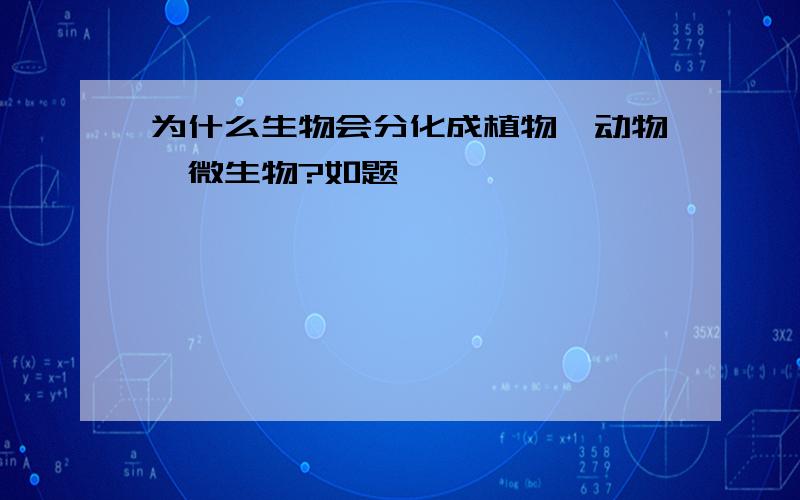 为什么生物会分化成植物、动物、微生物?如题