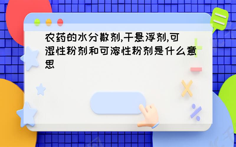 农药的水分散剂,干悬浮剂,可湿性粉剂和可溶性粉剂是什么意思