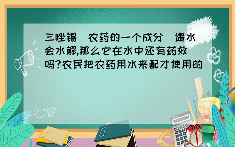 三唑锡(农药的一个成分)遇水会水解,那么它在水中还有药效吗?农民把农药用水来配才使用的