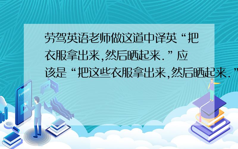 劳驾英语老师做这道中译英“把衣服拿出来,然后晒起来.”应该是“把这些衣服拿出来,然后晒起来.”