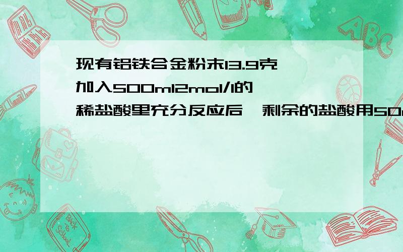 现有铝铁合金粉末13.9克,加入500ml2mol/l的稀盐酸里充分反应后,剩余的盐酸用50ml6mol/L的NaOH溶液恰好中和1）求混合物中铁粉的物质的量2）混合物中铝粉的物质的量