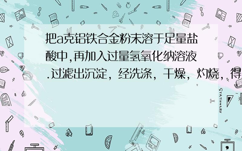 把a克铝铁合金粉末溶于足量盐酸中,再加入过量氢氧化纳溶液.过滤出沉淀，经洗涤，干燥，灼烧，得到红棕色粉末的质量仍为a克，则此合金中铁的质量分数为多少？