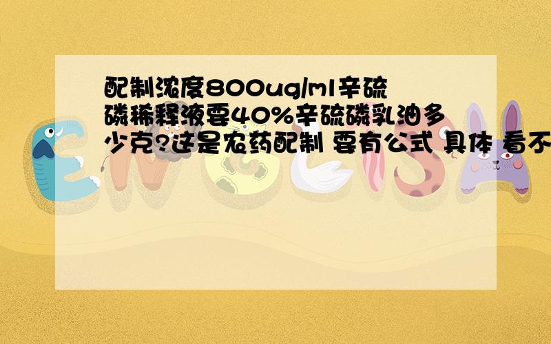 配制浓度800ug/ml辛硫磷稀释液要40%辛硫磷乳油多少克?这是农药配制 要有公式 具体 看不懂