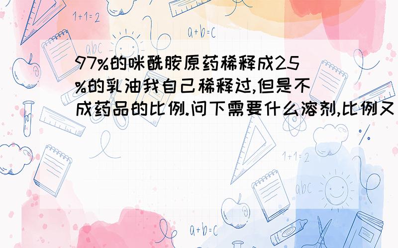 97%的咪酰胺原药稀释成25%的乳油我自己稀释过,但是不成药品的比例.问下需要什么溶剂,比例又是多少呢,有什么算式~