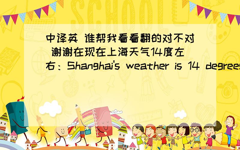 中译英 谁帮我看看翻的对不对 谢谢在现在上海天气14度左右：Shanghai's weather is 14 degrees你面前不敢说天气冷：Did not dare in front of you to say coldly 如果不对请告诉我正确的 谢谢哦