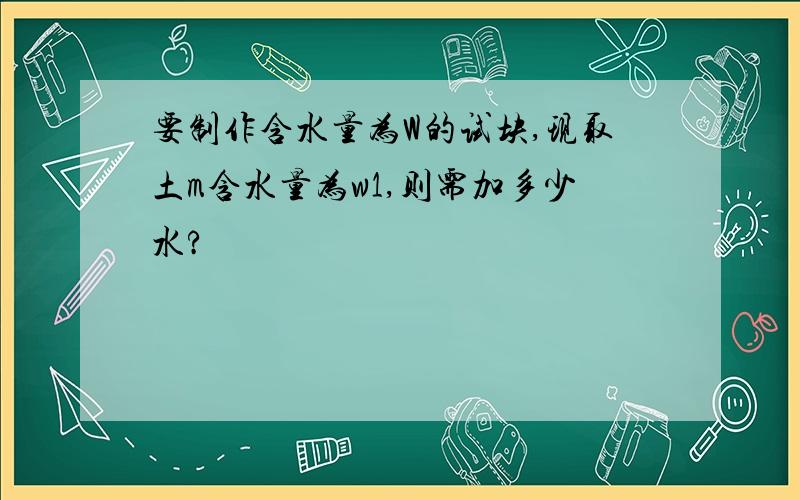 要制作含水量为W的试块,现取土m含水量为w1,则需加多少水?