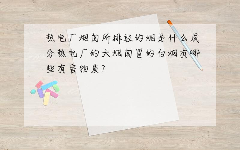 热电厂烟囱所排放的烟是什么成分热电厂的大烟囱冒的白烟有哪些有害物质?