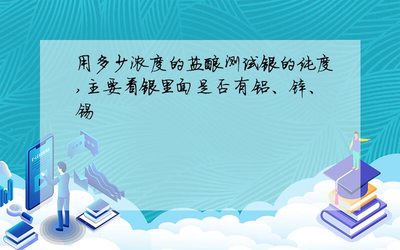 用多少浓度的盐酸测试银的纯度,主要看银里面是否有铝、锌、锡