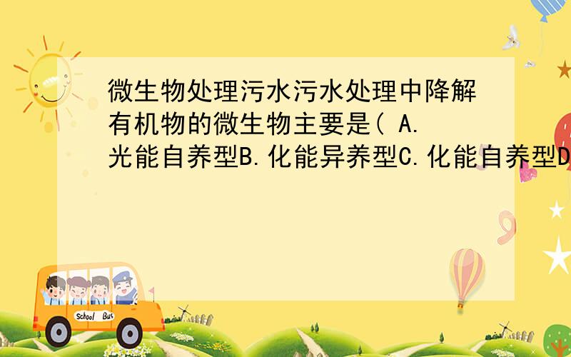 微生物处理污水污水处理中降解有机物的微生物主要是( A.光能自养型B.化能异养型C.化能自养型D.光能异养型