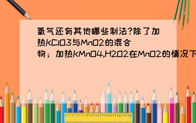 氧气还有其他哪些制法?除了加热KClO3与MnO2的混合物；加热KMnO4,H2O2在MnO2的情况下分解,电解H2O,还有什么方法?（不要工业上分离空气的方法）