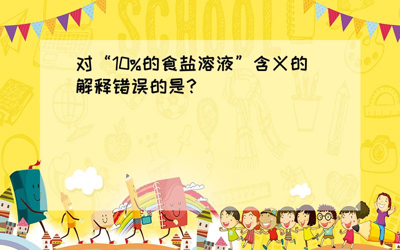 对“10%的食盐溶液”含义的解释错误的是?