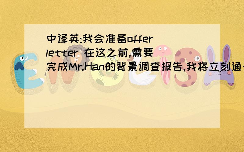 中译英:我会准备offer letter 在这之前,需要完成Mr.Han的背景调查报告,我将立刻通知如果Mr.Han 的背景调查报告已被通过.