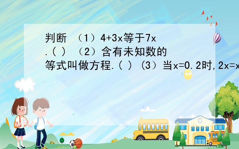 判断 （1）4+3x等于7x.( ) （2）含有未知数的等式叫做方程.( ) (3）当x=0.2时,2x=x2.（ ）写上为什么