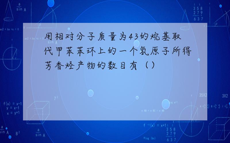 用相对分子质量为43的烷基取代甲苯苯环上的一个氢原子所得芳香烃产物的数目有（）