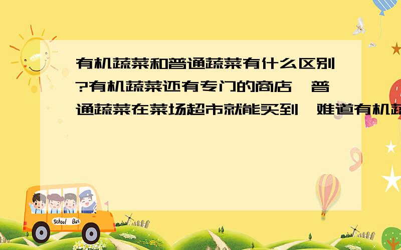 有机蔬菜和普通蔬菜有什么区别?有机蔬菜还有专门的商店,普通蔬菜在菜场超市就能买到,难道有机蔬菜和别的蔬菜不一样?不都是在地里长出来的吗