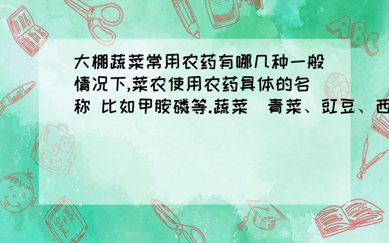 大棚蔬菜常用农药有哪几种一般情况下,菜农使用农药具体的名称 比如甲胺磷等.蔬菜（青菜、豇豆、西红柿）和水果（苹果、梨）分别常用的是哪些种类?