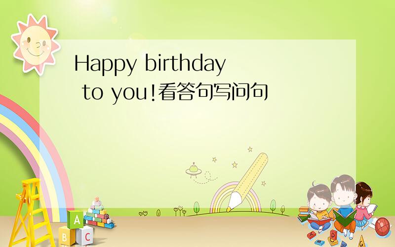 Happy birthday to you!看答句写问句