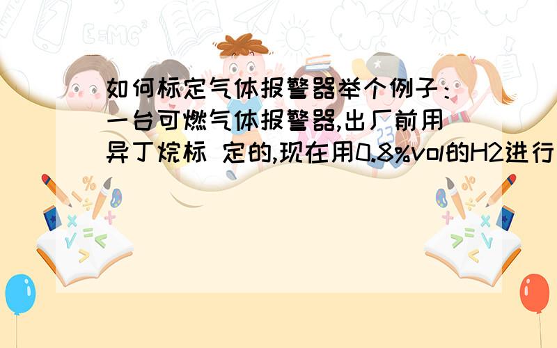 如何标定气体报警器举个例子：一台可燃气体报警器,出厂前用异丁烷标 定的,现在用0.8%vol的H2进行标定,通入标气后该如何计算数值?又该显示多少呢?具体点!这就好比一台报警仪，出厂前用某