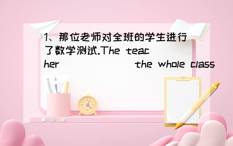 1、那位老师对全班的学生进行了数学测试.The teacher ______ the whole class ________ maths.2、我们很感激他的帮助.We ______ ______ ______ his help.