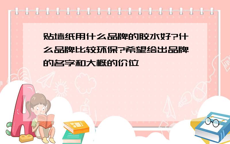 贴墙纸用什么品牌的胶水好?什么品牌比较环保?希望给出品牌的名字和大概的价位,