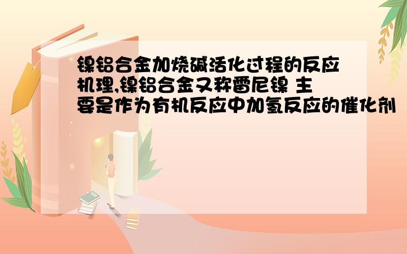 镍铝合金加烧碱活化过程的反应机理,镍铝合金又称雷尼镍 主要是作为有机反应中加氢反应的催化剂