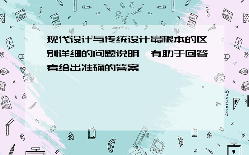 现代设计与传统设计最根本的区别详细的问题说明,有助于回答者给出准确的答案