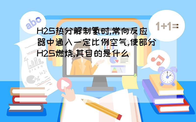 H2S热分解制氢时,常向反应器中通入一定比例空气,使部分H2S燃烧,其目的是什么