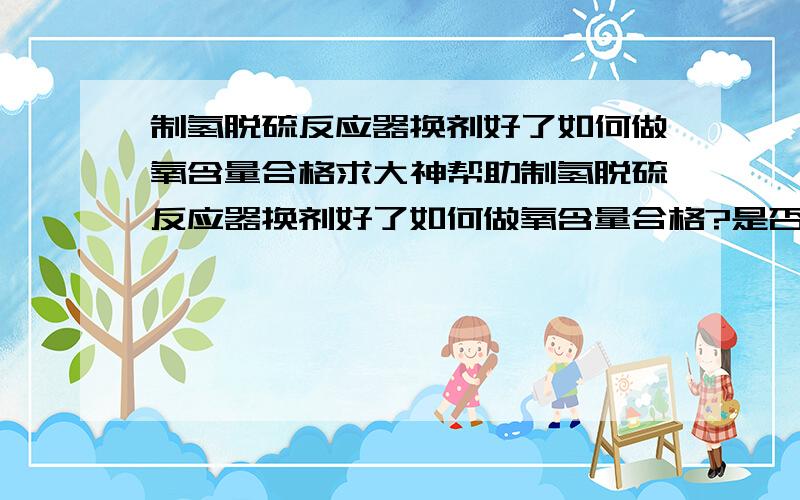 制氢脱硫反应器换剂好了如何做氧含量合格求大神帮助制氢脱硫反应器换剂好了如何做氧含量合格?是否反应器单独置换,氧含量才能又快到小于1%合格?