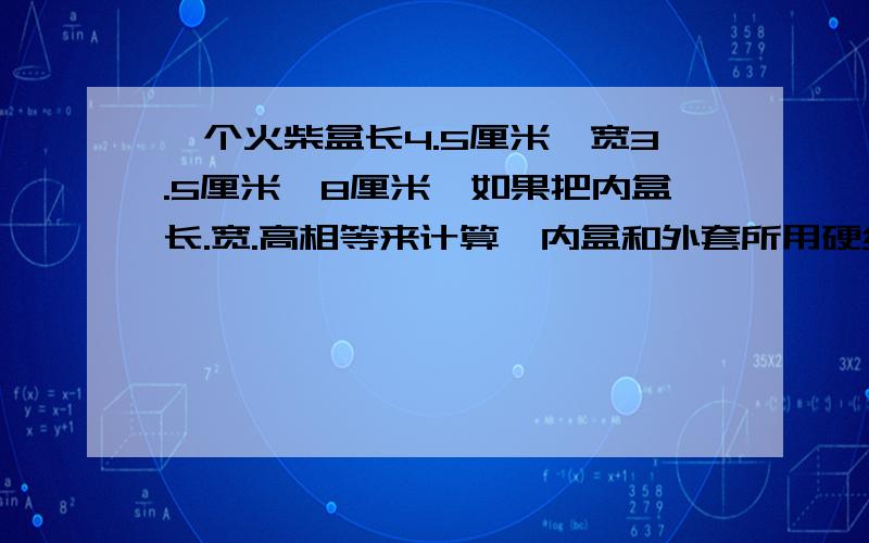 一个火柴盒长4.5厘米,宽3.5厘米,8厘米,如果把内盒长.宽.高相等来计算,内盒和外套所用硬纸的面积各是多少平方厘米?（粘贴处不计）