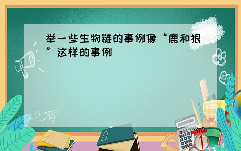 举一些生物链的事例像“鹿和狼”这样的事例