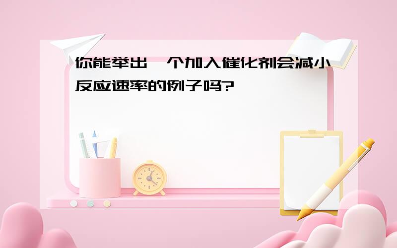 你能举出一个加入催化剂会减小反应速率的例子吗?