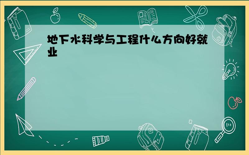 地下水科学与工程什么方向好就业