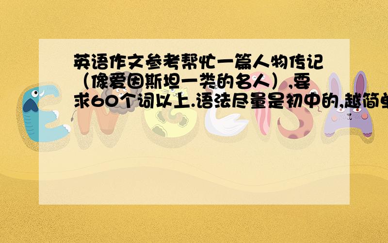 英语作文参考帮忙一篇人物传记（像爱因斯坦一类的名人）,要求60个词以上.语法尽量是初中的,越简单越好.带翻译的