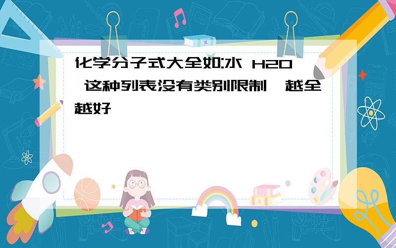 化学分子式大全如:水 H2O 这种列表没有类别限制,越全越好