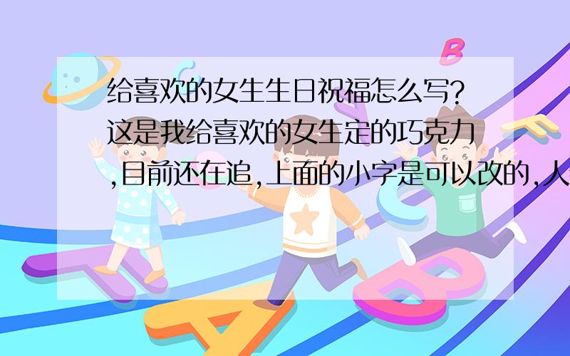 给喜欢的女生生日祝福怎么写?这是我给喜欢的女生定的巧克力,目前还在追,上面的小字是可以改的,人物昵称是杰杰或者杰,只是单纯的生日祝福