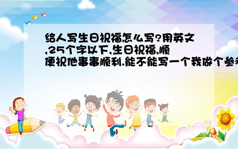 给人写生日祝福怎么写?用英文,25个字以下,生日祝福,顺便祝他事事顺利.能不能写一个我做个参考?急,谢谢!