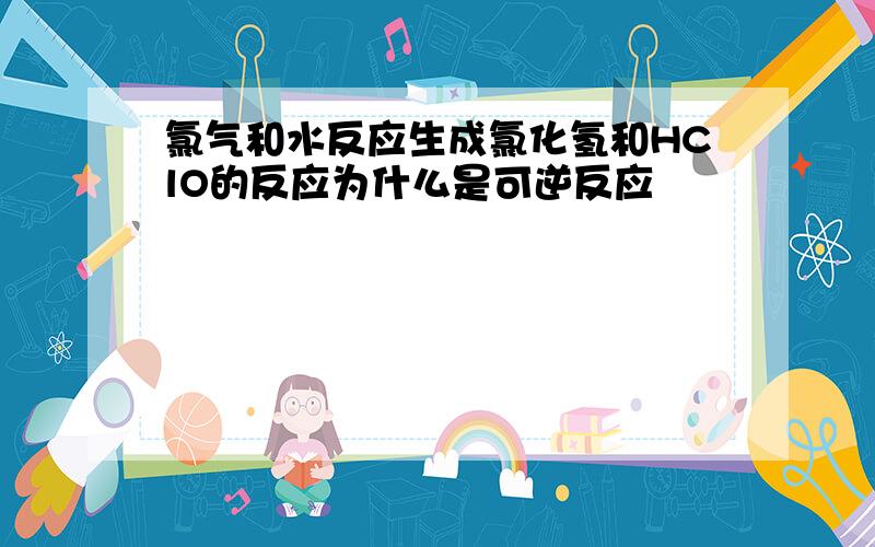 氯气和水反应生成氯化氢和HClO的反应为什么是可逆反应