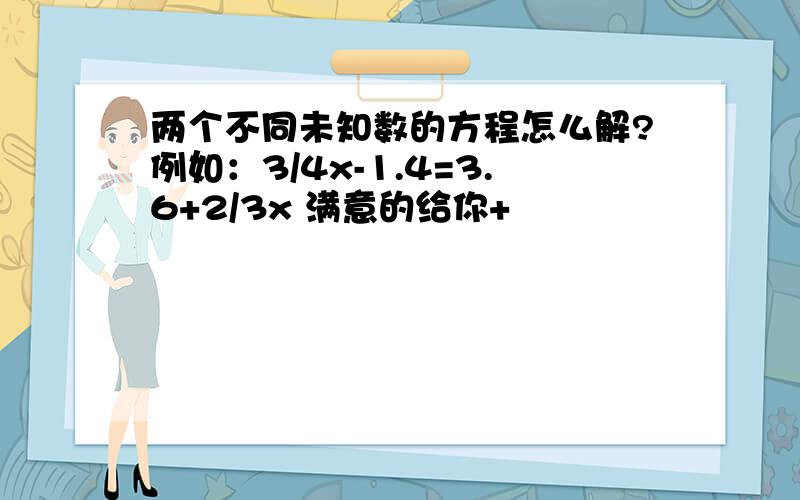 两个不同未知数的方程怎么解?例如：3/4x-1.4=3.6+2/3x 满意的给你+