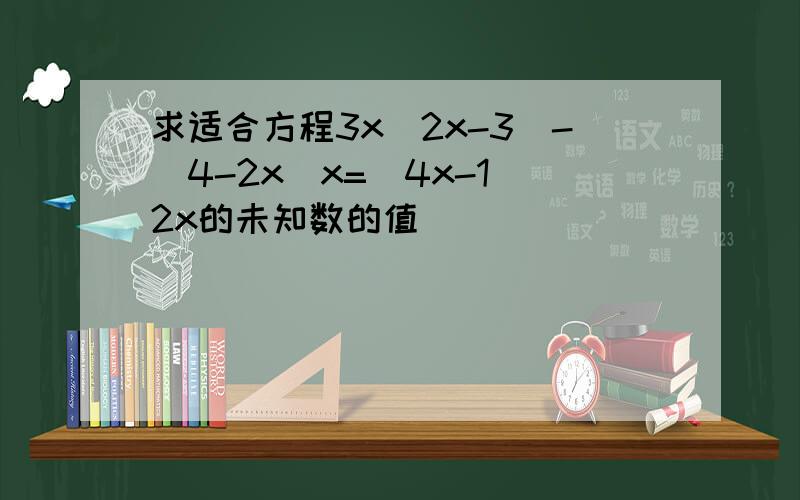 求适合方程3x(2x-3)-(4-2x)x=(4x-1)2x的未知数的值