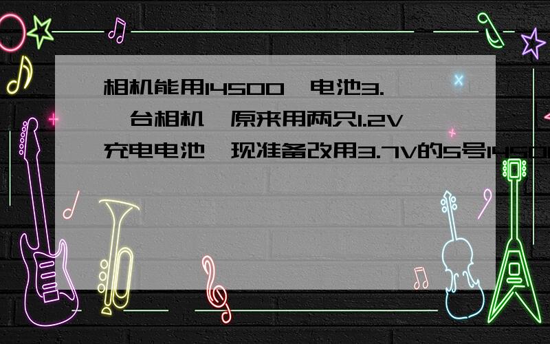 相机能用14500锂电池3.一台相机,原来用两只1.2V充电电池,现准备改用3.7V的5号14500锂电池,但电压最高达到4.2V,问会不会损坏相机.