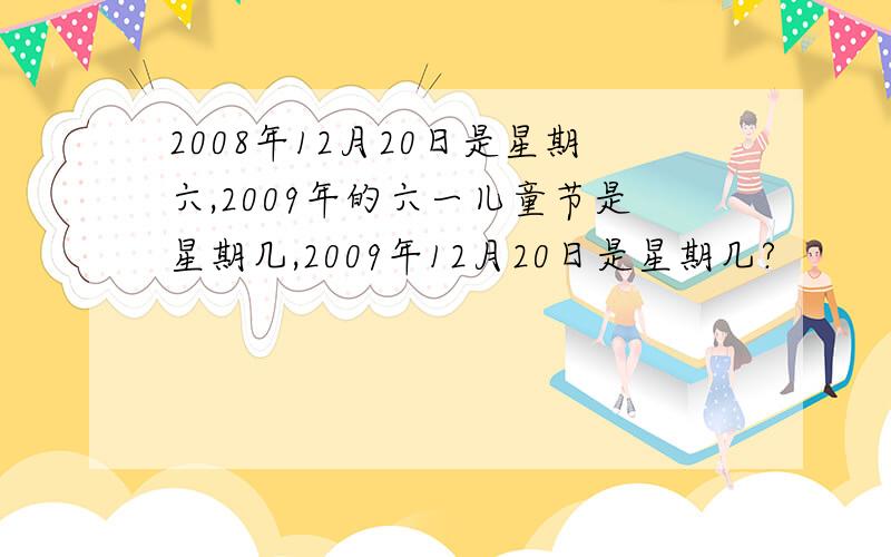 2008年12月20日是星期六,2009年的六一儿童节是星期几,2009年12月20日是星期几?